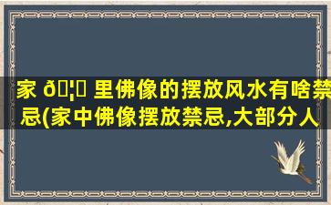 家 🦄 里佛像的摆放风水有啥禁忌(家中佛像摆放禁忌,大部分人都搞错了!)